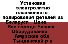 Установки электролитно-плазменного  полирования деталей из Беларуси › Цена ­ 100 - Все города Бизнес » Оборудование   . Амурская обл.,Тындинский р-н